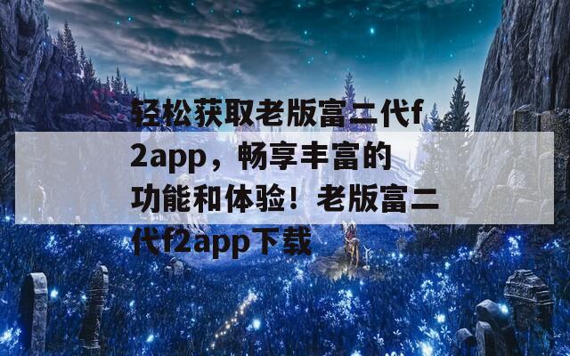 轻松获取老版富二代f2app，畅享丰富的功能和体验！老版富二代f2app下载