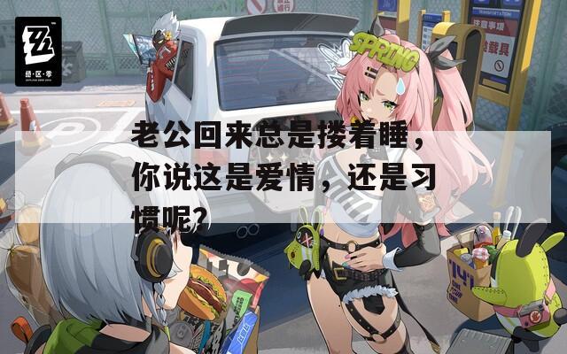 老公回来总是搂着睡，你说这是爱情，还是习惯呢？