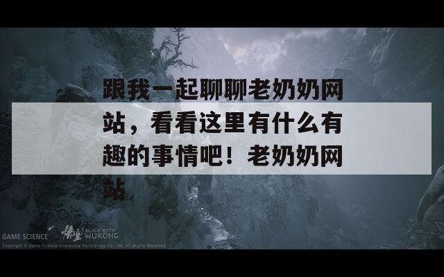跟我一起聊聊老奶奶网站，看看这里有什么有趣的事情吧！老奶奶网站
