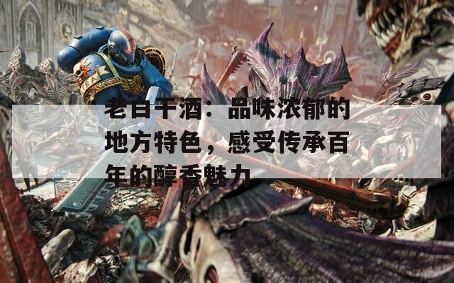 老白干酒：品味浓郁的地方特色，感受传承百年的醇香魅力