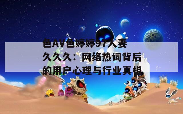 色AV色婷婷97人妻久久久：网络热词背后的用户心理与行业真相