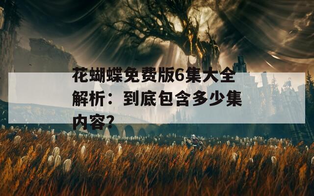 花蝴蝶免费版6集大全解析：到底包含多少集内容？
