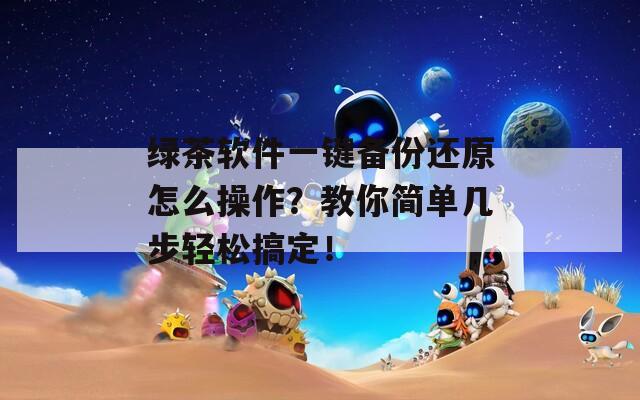 绿茶软件一键备份还原怎么操作？教你简单几步轻松搞定！