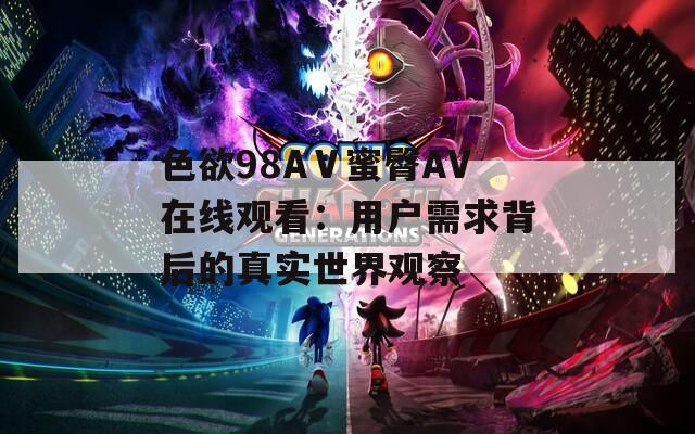色欲98AⅤ蜜臀AV在线观看：用户需求背后的真实世界观察