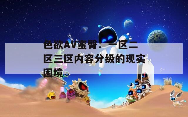 色欲AV蜜臀：一区二区三区内容分级的现实困境