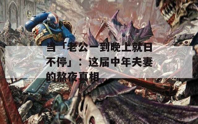 当「老公一到晚上就日不停」：这届中年夫妻的熬夜真相