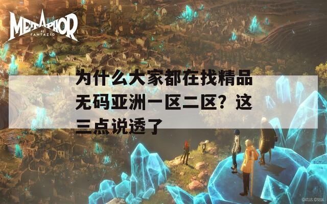 为什么大家都在找精品无码亚洲一区二区？这三点说透了