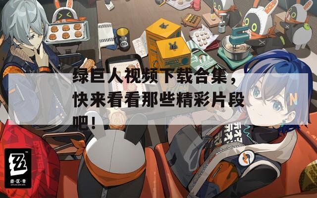 绿巨人视频下载合集，快来看看那些精彩片段吧！