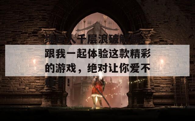 绿巨人千层浪破解版，跟我一起体验这款精彩的游戏，绝对让你爱不释手！