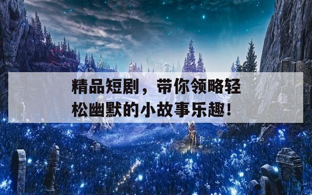 精品短剧，带你领略轻松幽默的小故事乐趣！
