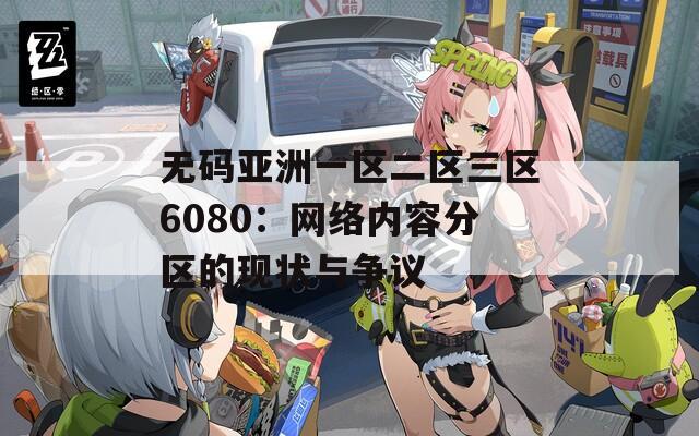 无码亚洲一区二区三区6080：网络内容分区的现状与争议
