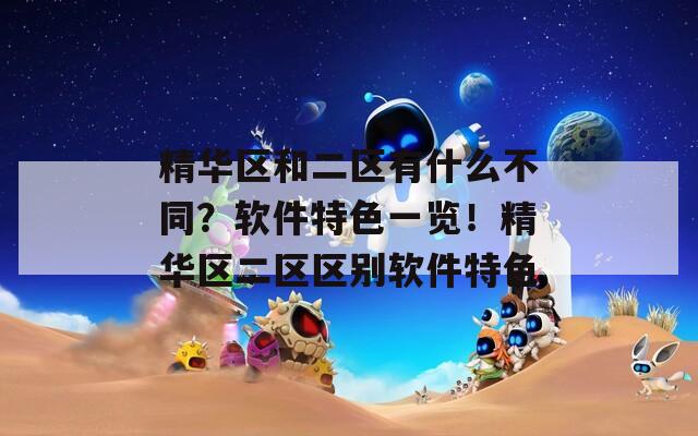 精华区和二区有什么不同？软件特色一览！精华区二区区别软件特色