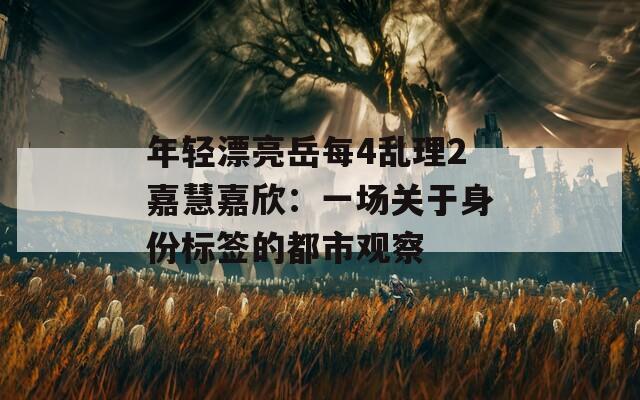 年轻漂亮岳每4乱理2嘉慧嘉欣：一场关于身份标签的都市观察