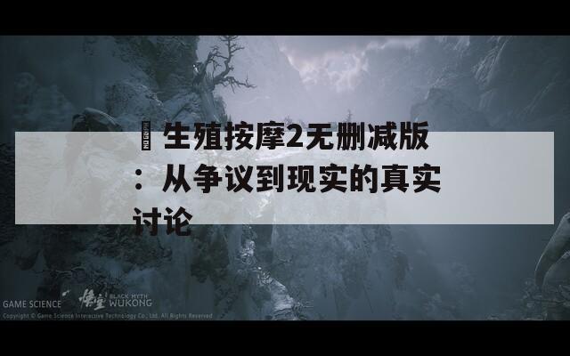 巜生殖按摩2无删减版：从争议到现实的真实讨论