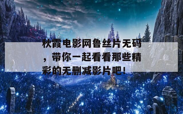秋霞电影网鲁丝片无码，带你一起看看那些精彩的无删减影片吧！