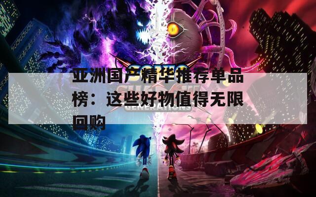 亚洲国产精华推荐单品榜：这些好物值得无限回购