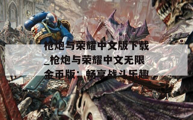 枪炮与荣耀中文版下载_枪炮与荣耀中文无限金币版：畅享战斗乐趣