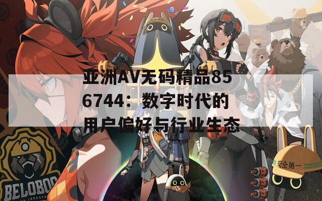 亚洲AV无码精品856744：数字时代的用户偏好与行业生态