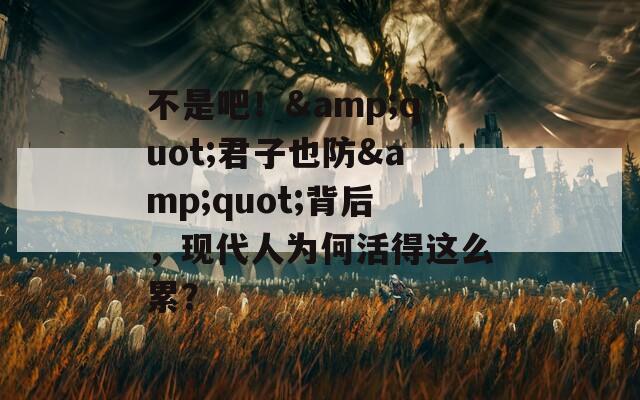 不是吧！&quot;君子也防&quot;背后，现代人为何活得这么累？