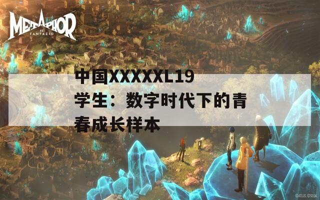 中国XXXXXL19学生：数字时代下的青春成长样本