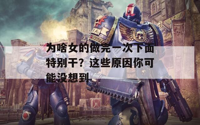 为啥女的做完一次下面特别干？这些原因你可能没想到