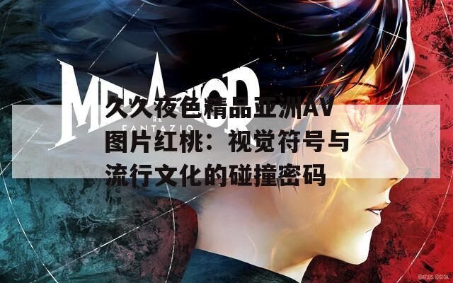久久夜色精品亚洲AV图片红桃：视觉符号与流行文化的碰撞密码