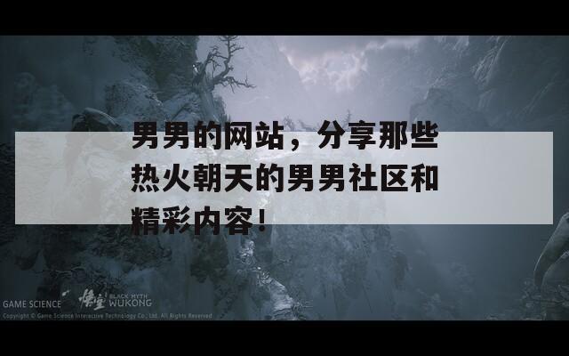 男男的网站，分享那些热火朝天的男男社区和精彩内容！