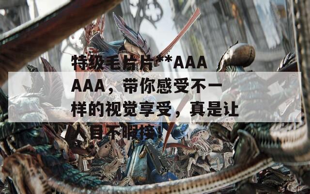 特级毛片片**AAAAAA，带你感受不一样的视觉享受，真是让人目不暇接！