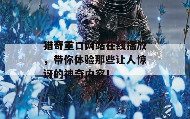 猎奇重口网站在线播放，带你体验那些让人惊讶的神奇内容！