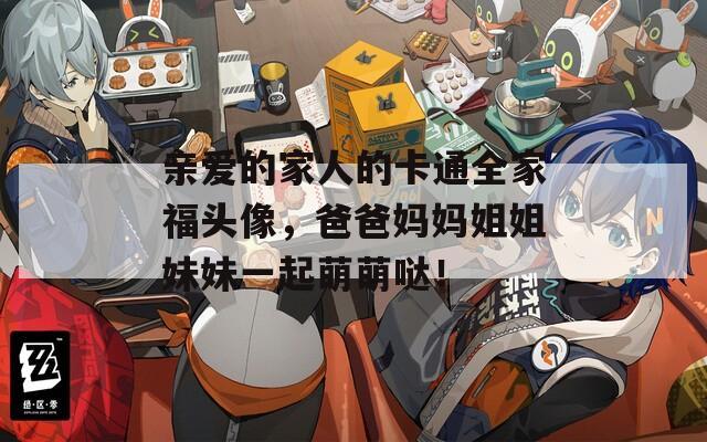 亲爱的家人的卡通全家福头像，爸爸妈妈姐姐妹妹一起萌萌哒！