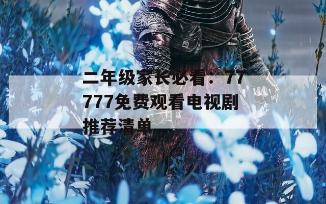 二年级家长必看：77777免费观看电视剧推荐清单