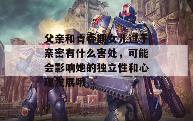父亲和青春期女儿过于亲密有什么害处，可能会影响她的独立性和心理发展哦