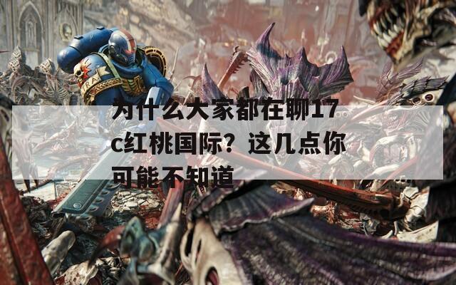 为什么大家都在聊17c红桃国际？这几点你可能不知道