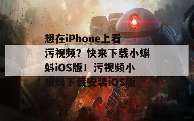 想在iPhone上看污视频？快来下载小蝌蚪iOS版！污视频小蝌蚪下载安装iOS版