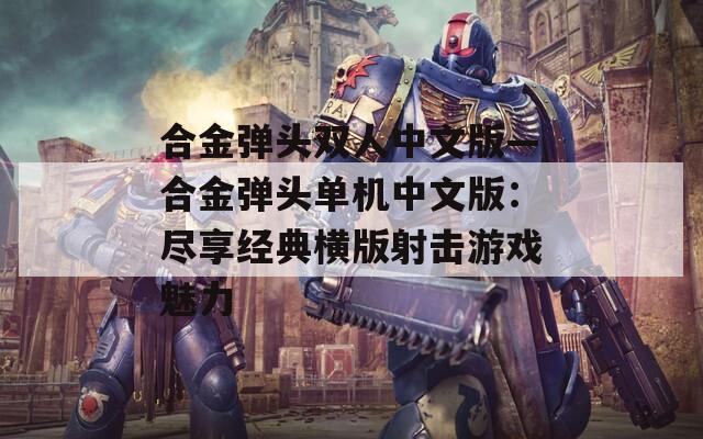 合金弹头双人中文版—合金弹头单机中文版：尽享经典横版射击游戏魅力