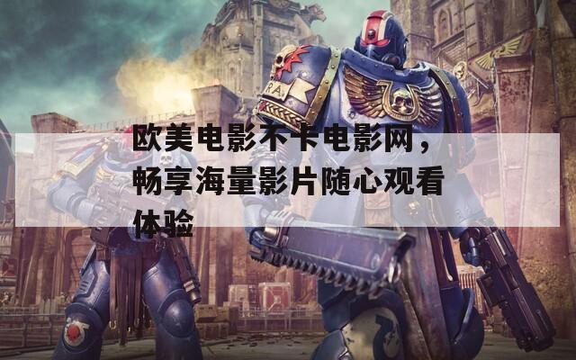 欧美电影不卡电影网，畅享海量影片随心观看体验