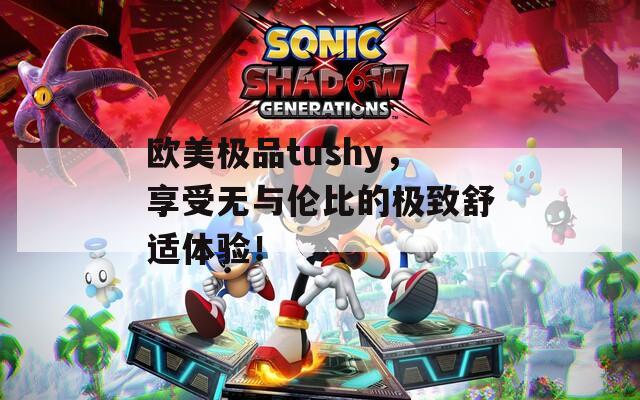 欧美极品tushy，享受无与伦比的极致舒适体验！