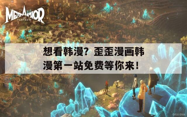 想看韩漫？歪歪漫画韩漫第一站免费等你来！