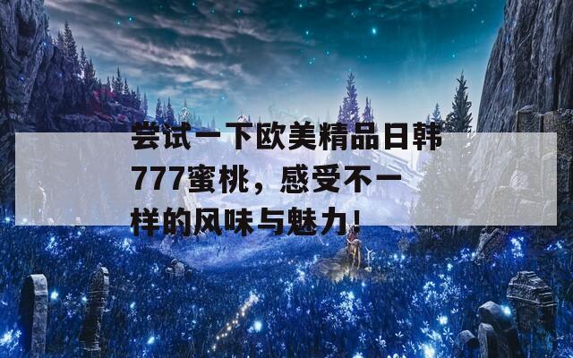 尝试一下欧美精品日韩777蜜桃，感受不一样的风味与魅力！