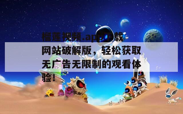 榴莲视频.app下载网站破解版，轻松获取无广告无限制的观看体验！