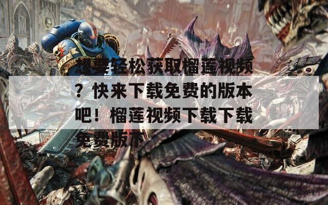 想要轻松获取榴莲视频？快来下载免费的版本吧！榴莲视频下载下载免费版下