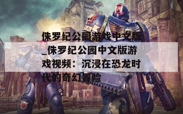 侏罗纪公园游戏中文版_侏罗纪公园中文版游戏视频：沉浸在恐龙时代的奇幻冒险