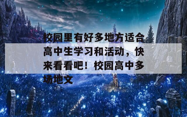 校园里有好多地方适合高中生学习和活动，快来看看吧！校园高中多场地文