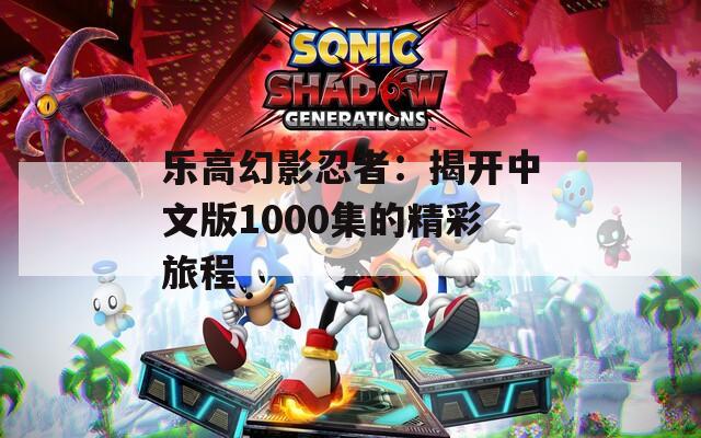 乐高幻影忍者：揭开中文版1000集的精彩旅程