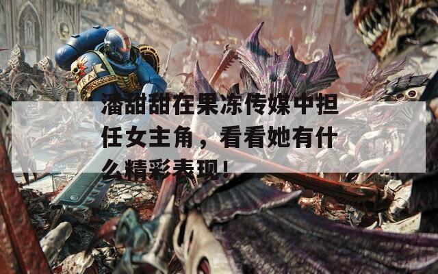 潘甜甜在果冻传媒中担任女主角，看看她有什么精彩表现！