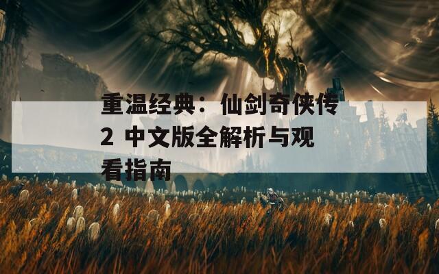 重温经典：仙剑奇侠传2 中文版全解析与观看指南