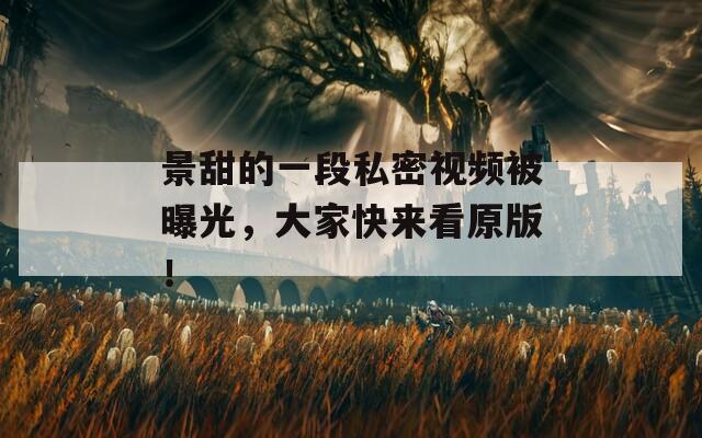 景甜的一段私密视频被曝光，大家快来看原版！