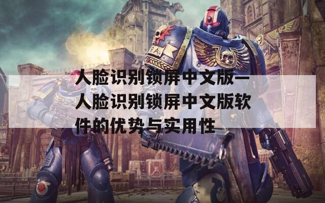人脸识别锁屏中文版—人脸识别锁屏中文版软件的优势与实用性