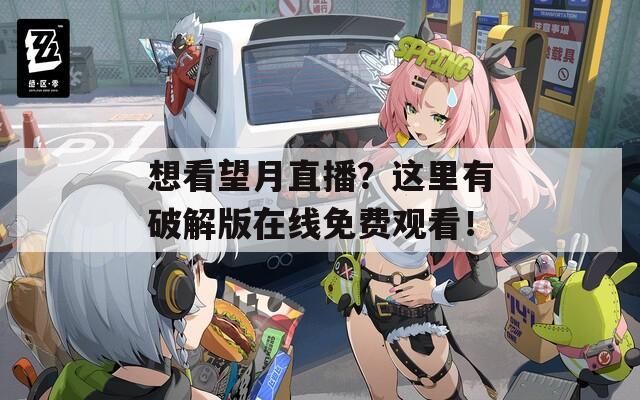 想看望月直播？这里有破解版在线免费观看！