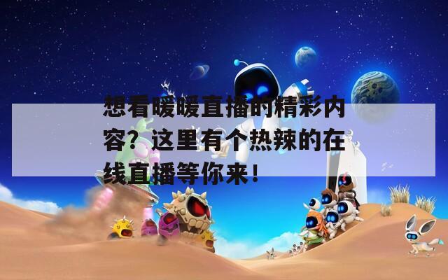 想看暖暖直播的精彩内容？这里有个热辣的在线直播等你来！